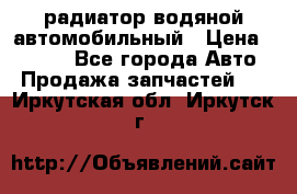 радиатор водяной автомобильный › Цена ­ 6 500 - Все города Авто » Продажа запчастей   . Иркутская обл.,Иркутск г.